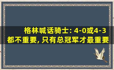 格林喊话骑士: 4-0或4-3都不重要, 只有总冠军才最重要